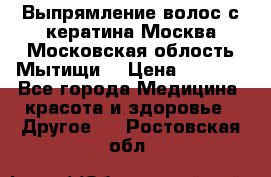 Выпрямление волос с кератина Москва Московская облость Мытищи. › Цена ­ 3 000 - Все города Медицина, красота и здоровье » Другое   . Ростовская обл.